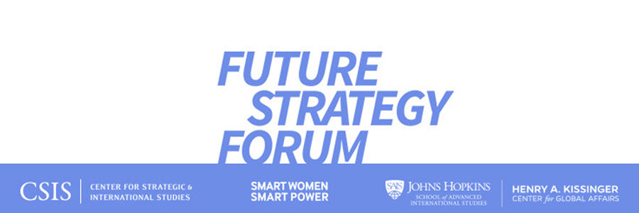 Future Strategy Forum. Center for Strategic and International Studies; Smart Women, Smart Power; Henry A. Kissinger Center for Global Affairs at the Johns Hopkins School of Advanced International Studies