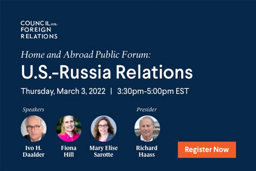 Council on Foreign Relations. Home and Abroad Public Forum: U.S.-Russia Relations. Thursday, March 3, 2022 | 3:30pm-5:00pm EST. Speakers: Ivo H. Daalder, Fiona Hill, and Mary Elise Sarotte. Presider: Richard Haass