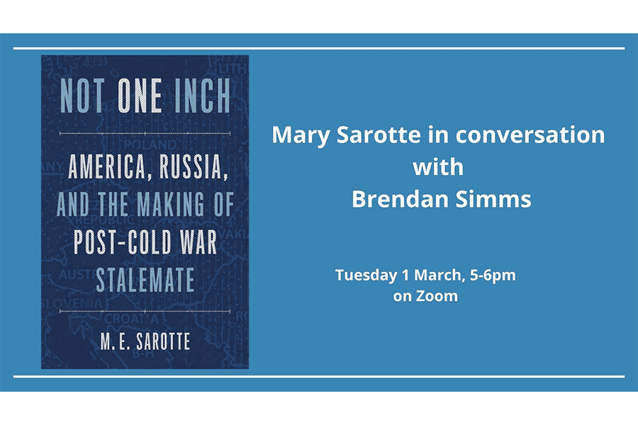 Not One Inch: America, Russia, and the Making of Post-Cold War Stalemate, M.E. Sarotte. Mary Sarotte in Conversation with Brendan Simms. Tuesday, 1 March, 5-6 pm on Zoom